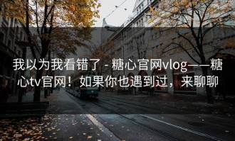 我以为我看错了 - 糖心官网vlog——糖心tv官网！如果你也遇到过，来聊聊