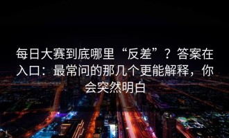 每日大赛到底哪里“反差”？答案在入口：最常问的那几个更能解释，你会突然明白