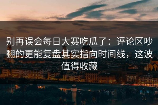 别再误会每日大赛吃瓜了：评论区吵翻的更能复盘其实指向时间线，这波值得收藏