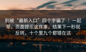 别被“最新入口”四个字骗了 ｜ 一起草，页面提示这件事，结果下一秒就反转。十个里九个都错在这