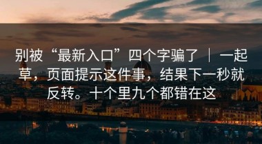 别被“最新入口”四个字骗了 ｜ 一起草，页面提示这件事，结果下一秒就反转。十个里九个都错在这
