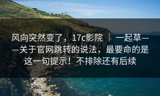 风向突然变了，17c影院 ｜ 一起草——关于官网跳转的说法，最要命的是这一句提示！不排除还有后续