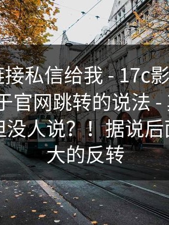 有人把链接私信给我 - 17c影院 - 一起草 ｜ 关于官网跳转的说法 - 其实答案很简单但没人说？！据说后面还有更大的反转
