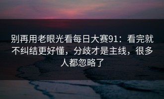 别再用老眼光看每日大赛91：看完就不纠结更好懂，分歧才是主线，很多人都忽略了