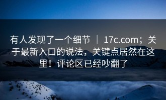 有人发现了一个细节 ｜ 17c.com；关于最新入口的说法，关键点居然在这里！评论区已经吵翻了