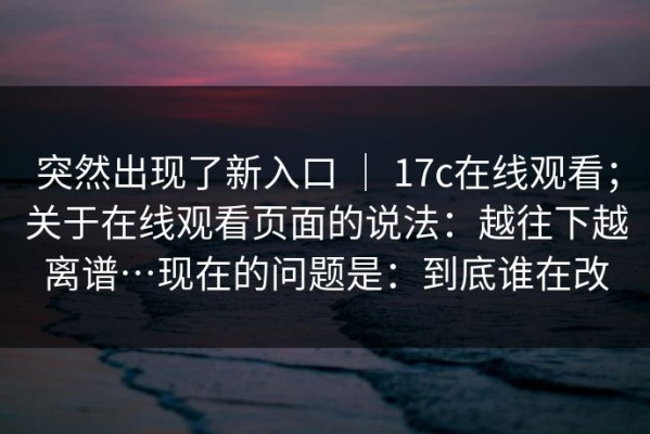 突然出现了新入口 ｜ 17c在线观看；关于在线观看页面的说法：越往下越离谱…现在的问题是：到底谁在改
