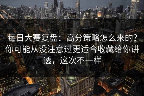 每日大赛复盘：高分策略怎么来的？你可能从没注意过更适合收藏给你讲透，这次不一样