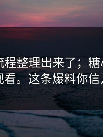 有人把流程整理出来了；糖心vlog在线观看。这条爆料你信几分