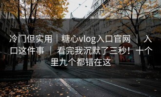 冷门但实用｜糖心vlog入口官网 ｜ 入口这件事 ｜ 看完我沉默了三秒！十个里九个都错在这