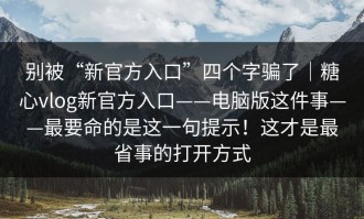 别被“新官方入口”四个字骗了｜糖心vlog新官方入口——电脑版这件事——最要命的是这一句提示！这才是最省事的打开方式