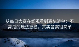 从每日大赛在线观看到避坑清单：不常见的玩法更稳，其实答案很简单