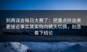 别再误会每日大赛了：把重点拎出来更接近事实其实指向镜头切换，别急着下结论
