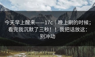 今天早上醒来——17c｜晚上刷的时候；看完我沉默了三秒！！我把话放这：别冲动