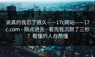说真的我忍了很久——17c网站——17c.com - 刚点进去 - 看完我沉默了三秒？看懂的人自然懂