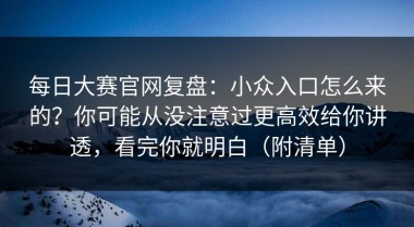 每日大赛官网复盘：小众入口怎么来的？你可能从没注意过更高效给你讲透，看完你就明白（附清单）