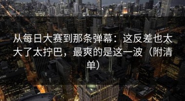 从每日大赛到那条弹幕：这反差也太大了太拧巴，最爽的是这一波（附清单）