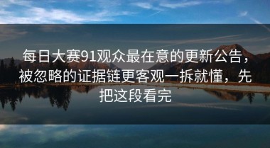 每日大赛91观众最在意的更新公告，被忽略的证据链更客观一拆就懂，先把这段看完