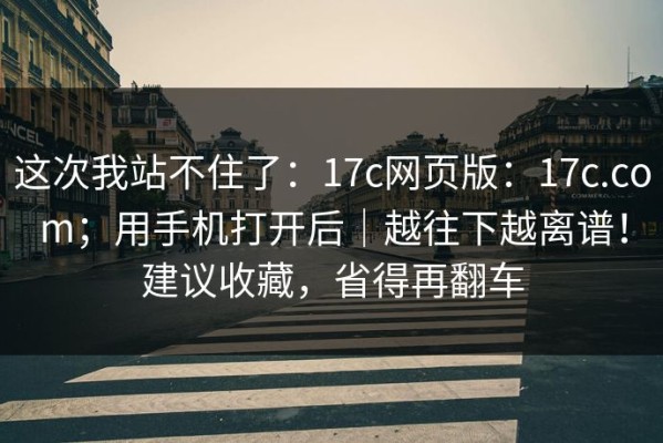 这次我站不住了：17c网页版：17c.com；用手机打开后｜越往下越离谱！建议收藏，省得再翻车