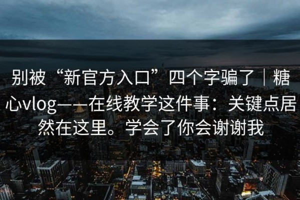 别被“新官方入口”四个字骗了｜糖心vlog——在线教学这件事：关键点居然在这里。学会了你会谢谢我