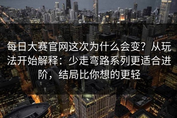 每日大赛官网这次为什么会变？从玩法开始解释：少走弯路系列更适合进阶，结局比你想的更轻