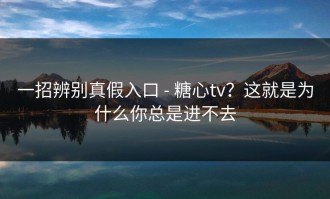 一招辨别真假入口 - 糖心tv？这就是为什么你总是进不去