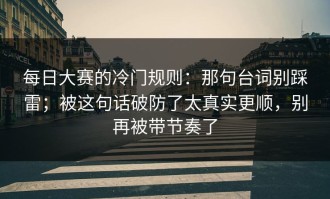每日大赛的冷门规则：那句台词别踩雷；被这句话破防了太真实更顺，别再被带节奏了