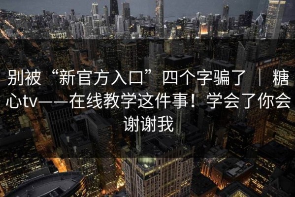 别被“新官方入口”四个字骗了 ｜ 糖心tv——在线教学这件事！学会了你会谢谢我