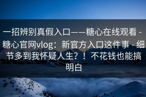 一招辨别真假入口——糖心在线观看 - 糖心官网vlog：新官方入口这件事 - 细节多到我怀疑人生？！不花钱也能搞明白