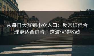 从每日大赛到小众入口：反常识但合理更适合进阶，这波值得收藏
