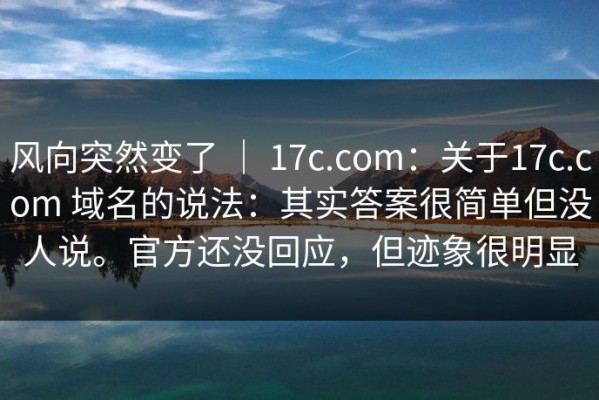风向突然变了 ｜ 17c.com：关于17c.com 域名的说法：其实答案很简单但没人说。官方还没回应，但迹象很明显