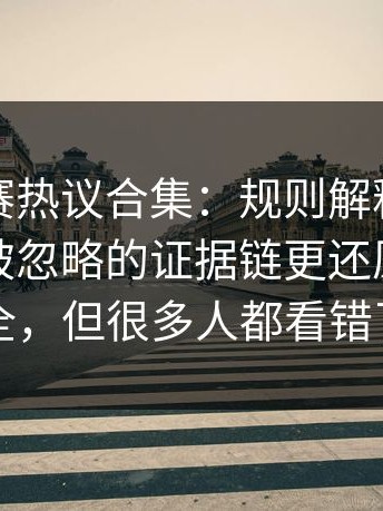 每日大赛热议合集：规则解释到底算不算？被忽略的证据链更还原带你看全，但很多人都看错了