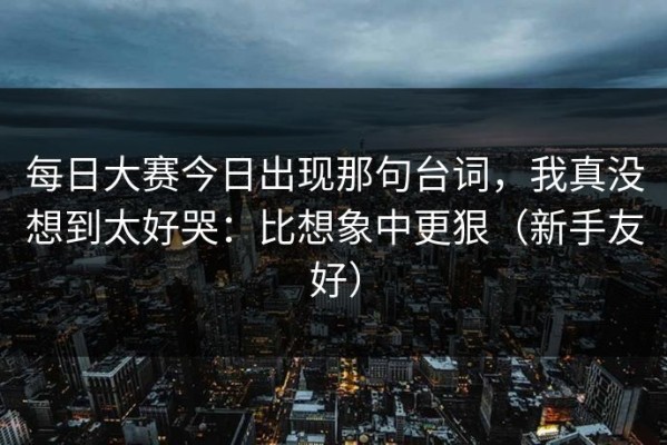每日大赛今日出现那句台词，我真没想到太好哭：比想象中更狠（新手友好）