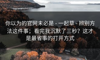 你以为的官网未必是 - 一起草 - 辨别方法这件事；看完我沉默了三秒？这才是最省事的打开方式