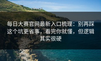 每日大赛官网最新入口梳理：别再踩这个坑更省事，看完你就懂，但逻辑其实很硬
