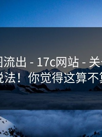 内部截图流出 - 17c网站 - 关于页面提示的说法！你觉得这算不算实锤