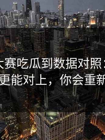 从每日大赛吃瓜到数据对照：全网都在问的更能对上，你会重新定义它