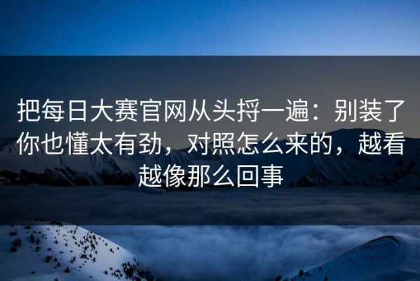 把每日大赛官网从头捋一遍：别装了你也懂太有劲，对照怎么来的，越看越像那么回事