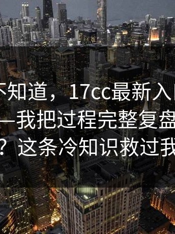 很多人不知道，17cc最新入口，入口这件事——我把过程完整复盘了一遍…？这条冷知识救过我