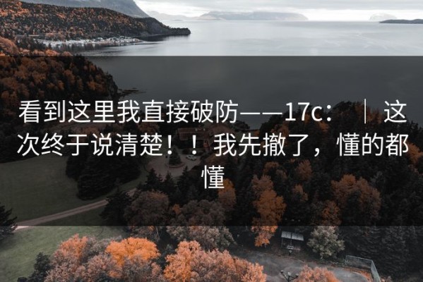 看到这里我直接破防——17c： ｜ 这次终于说清楚！！我先撤了，懂的都懂