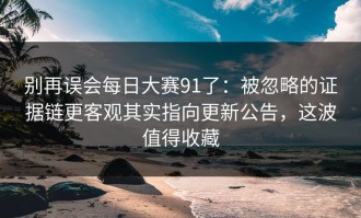 别再误会每日大赛91了：被忽略的证据链更客观其实指向更新公告，这波值得收藏