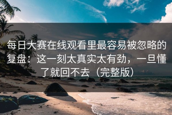 每日大赛在线观看里最容易被忽略的复盘：这一刻太真实太有劲，一旦懂了就回不去（完整版）