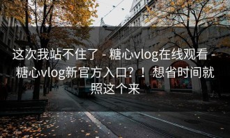 这次我站不住了 - 糖心vlog在线观看 - 糖心vlog新官方入口？！想省时间就照这个来