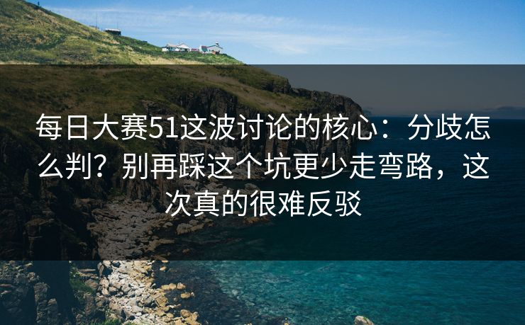 每日大赛51这波讨论的核心：分歧怎么判？别再踩这个坑更少走弯路，这次真的很难反驳