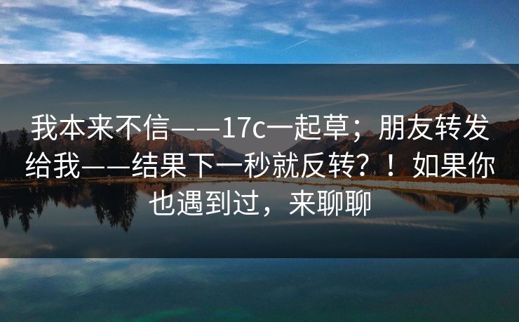 我本来不信——17c一起草；朋友转发给我——结果下一秒就反转？！如果你也遇到过，来聊聊
