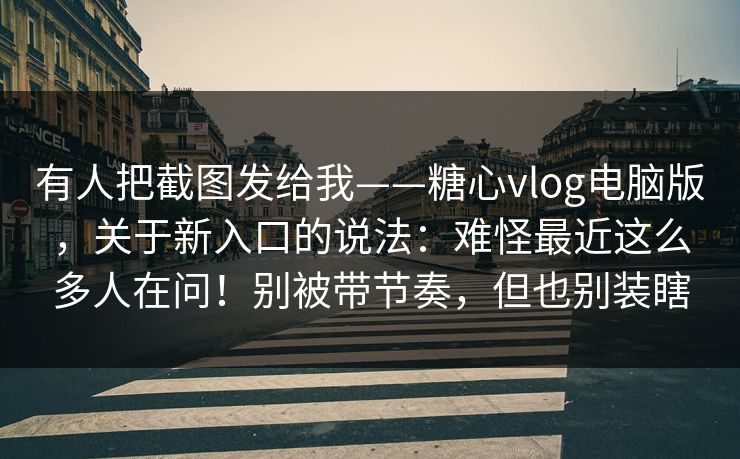 有人把截图发给我——糖心vlog电脑版，关于新入口的说法：难怪最近这么多人在问！别被带节奏，但也别装瞎