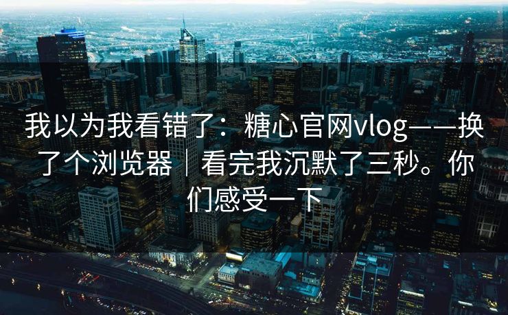 我以为我看错了：糖心官网vlog——换了个浏览器｜看完我沉默了三秒。你们感受一下