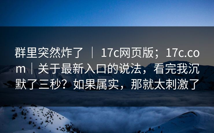 群里突然炸了 ｜ 17c网页版；17c.com｜关于最新入口的说法，看完我沉默了三秒？如果属实，那就太刺激了
