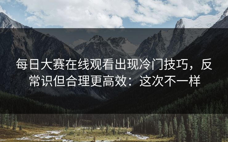 每日大赛在线观看出现冷门技巧，反常识但合理更高效：这次不一样