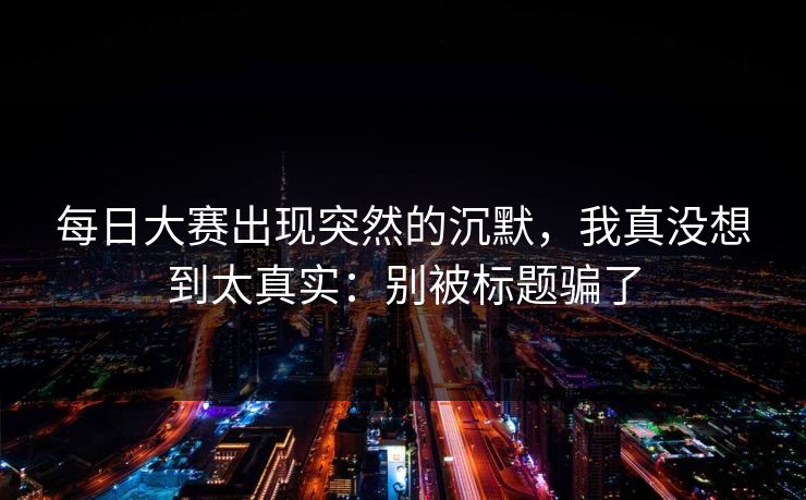 每日大赛出现突然的沉默，我真没想到太真实：别被标题骗了
