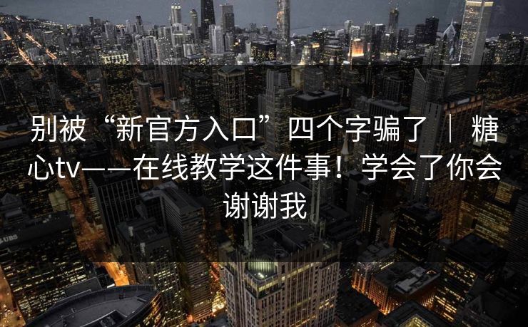 别被“新官方入口”四个字骗了 | 糖心tv——在线教学这件事!学会了你会谢谢我 别被“新官方入口”四个字骗了 | 糖心tv——在线教学这件事!学会了你会谢谢我